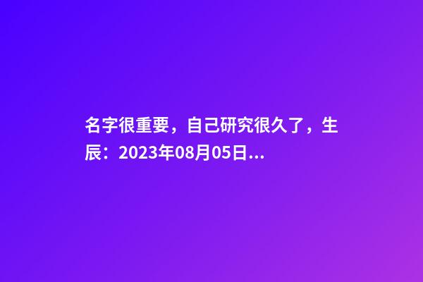 名字很重要，自己研究很久了，生辰：2023年08月05日 21點(diǎn)21分，